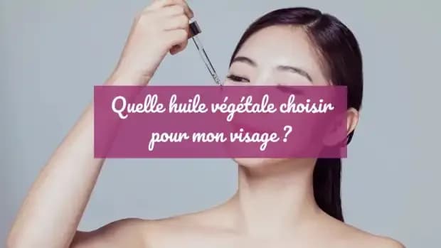 Huile végétale pour le visage : comment choisir l'huile adaptée à son type de peau